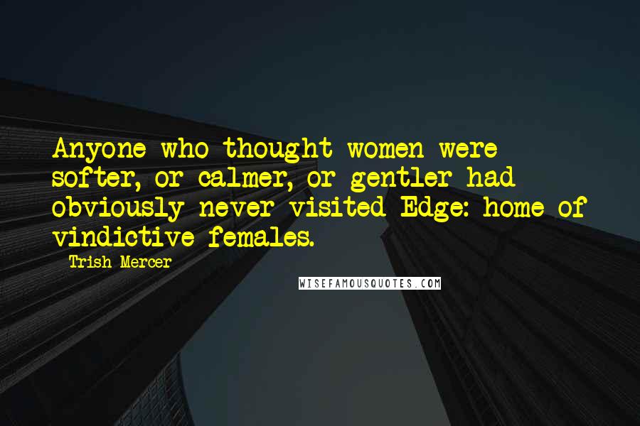 Trish Mercer Quotes: Anyone who thought women were softer, or calmer, or gentler had obviously never visited Edge: home of vindictive females.