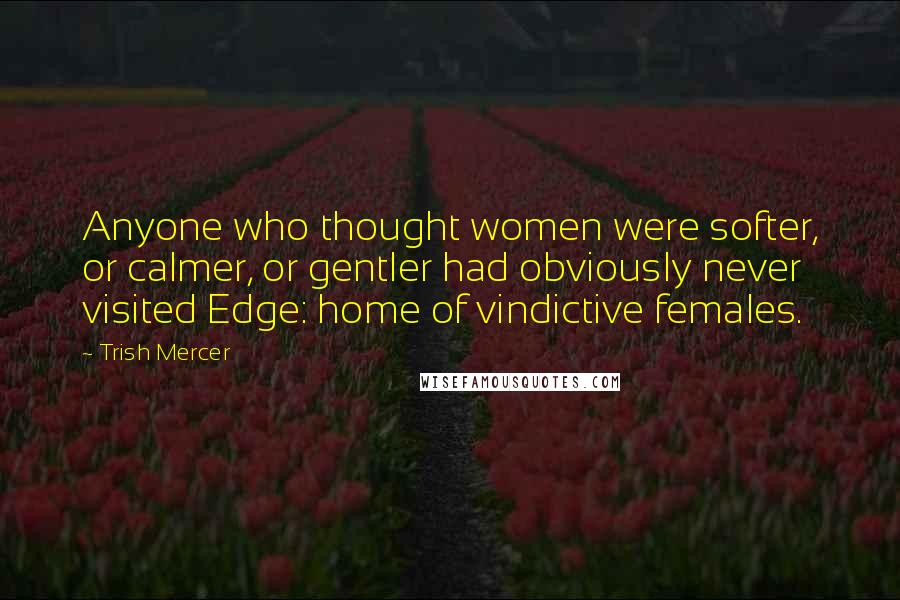 Trish Mercer Quotes: Anyone who thought women were softer, or calmer, or gentler had obviously never visited Edge: home of vindictive females.
