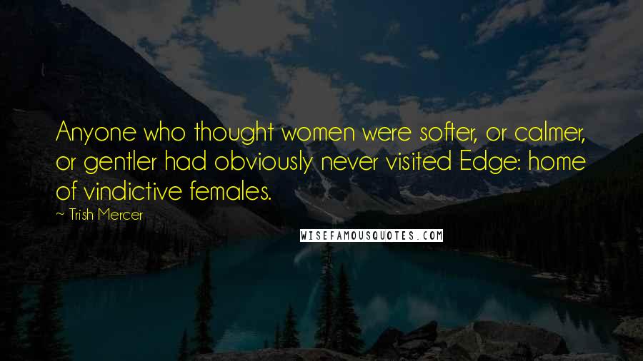 Trish Mercer Quotes: Anyone who thought women were softer, or calmer, or gentler had obviously never visited Edge: home of vindictive females.