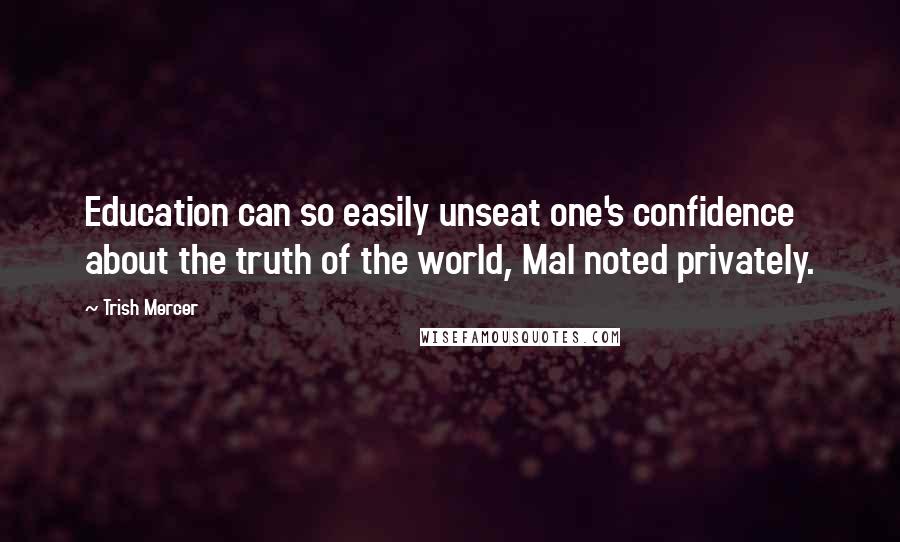 Trish Mercer Quotes: Education can so easily unseat one's confidence about the truth of the world, Mal noted privately.