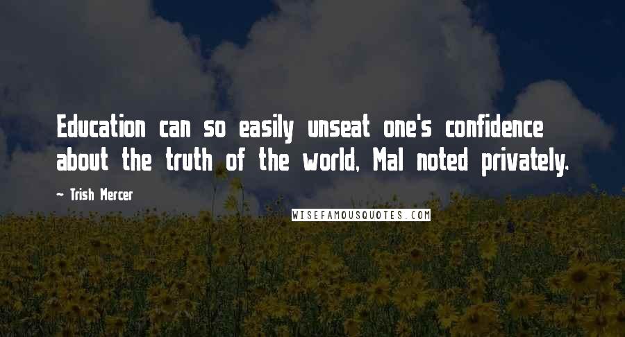 Trish Mercer Quotes: Education can so easily unseat one's confidence about the truth of the world, Mal noted privately.