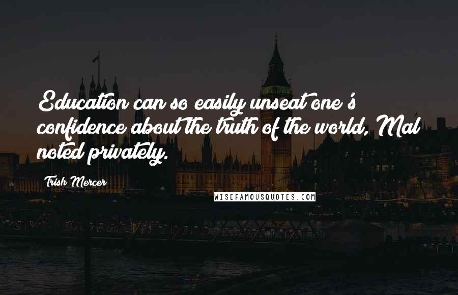 Trish Mercer Quotes: Education can so easily unseat one's confidence about the truth of the world, Mal noted privately.