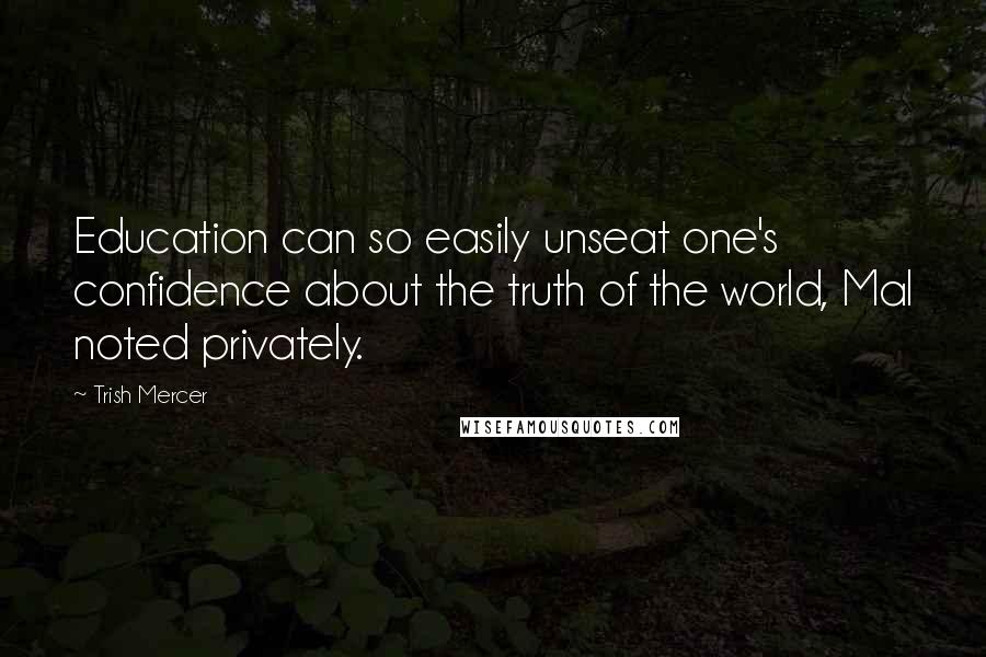 Trish Mercer Quotes: Education can so easily unseat one's confidence about the truth of the world, Mal noted privately.