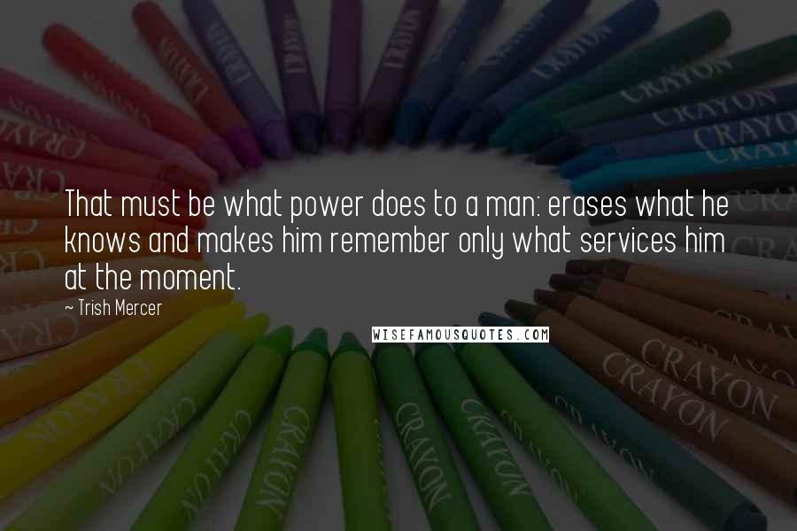 Trish Mercer Quotes: That must be what power does to a man: erases what he knows and makes him remember only what services him at the moment.