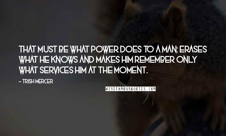 Trish Mercer Quotes: That must be what power does to a man: erases what he knows and makes him remember only what services him at the moment.