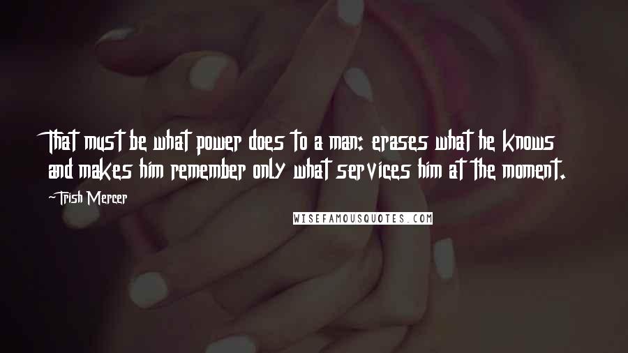 Trish Mercer Quotes: That must be what power does to a man: erases what he knows and makes him remember only what services him at the moment.