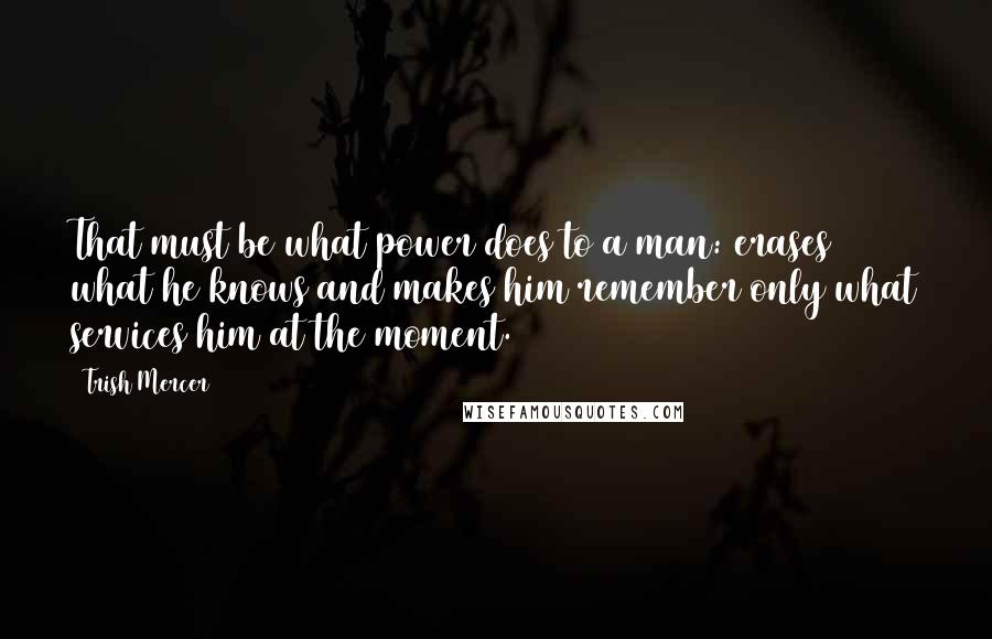 Trish Mercer Quotes: That must be what power does to a man: erases what he knows and makes him remember only what services him at the moment.