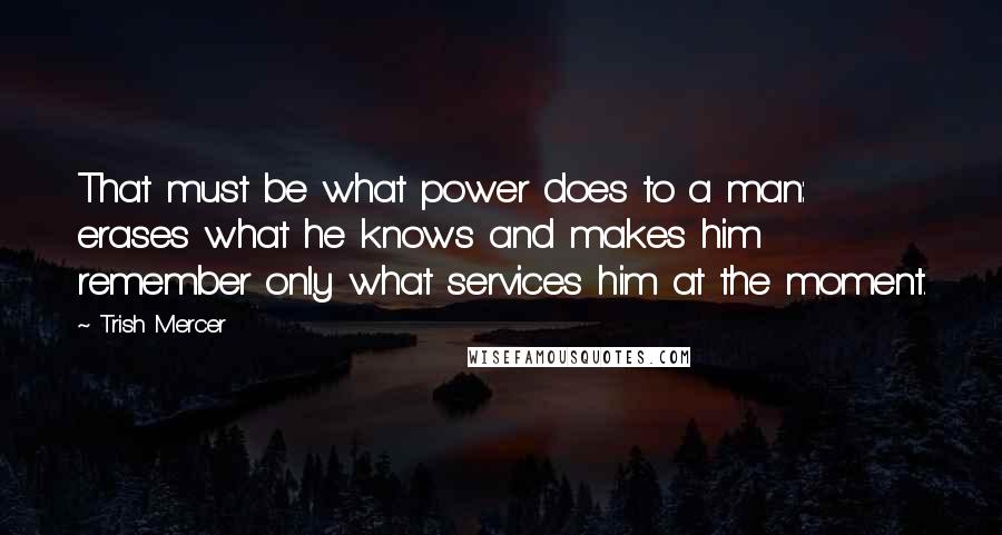 Trish Mercer Quotes: That must be what power does to a man: erases what he knows and makes him remember only what services him at the moment.