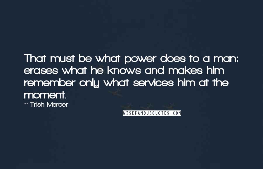 Trish Mercer Quotes: That must be what power does to a man: erases what he knows and makes him remember only what services him at the moment.
