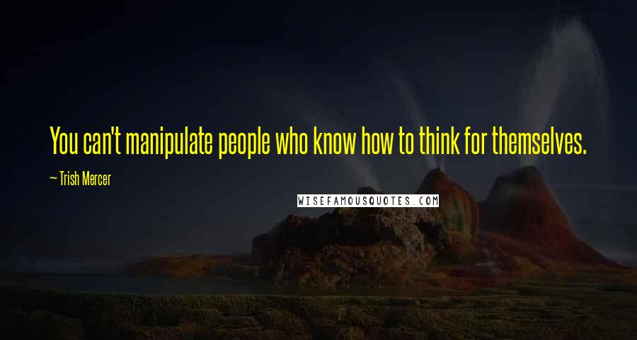 Trish Mercer Quotes: You can't manipulate people who know how to think for themselves.