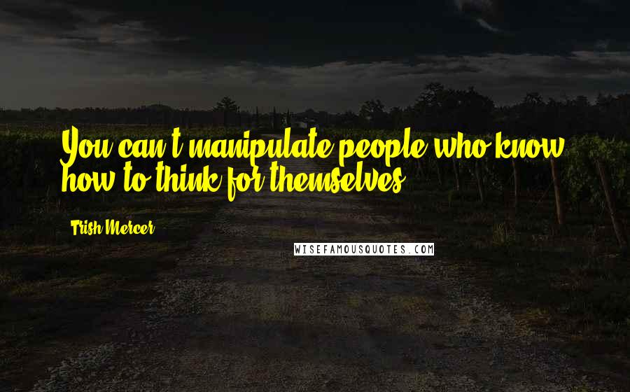 Trish Mercer Quotes: You can't manipulate people who know how to think for themselves.