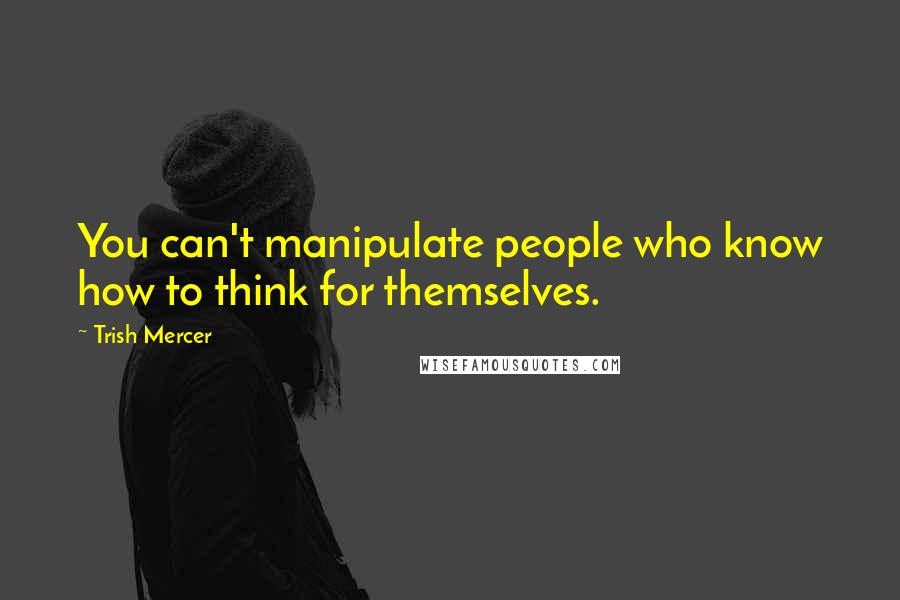 Trish Mercer Quotes: You can't manipulate people who know how to think for themselves.