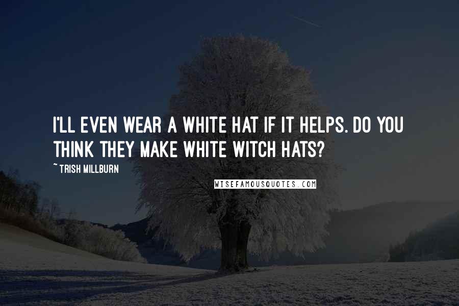 Trish Millburn Quotes: I'll even wear a white hat if it helps. Do you think they make white witch hats?