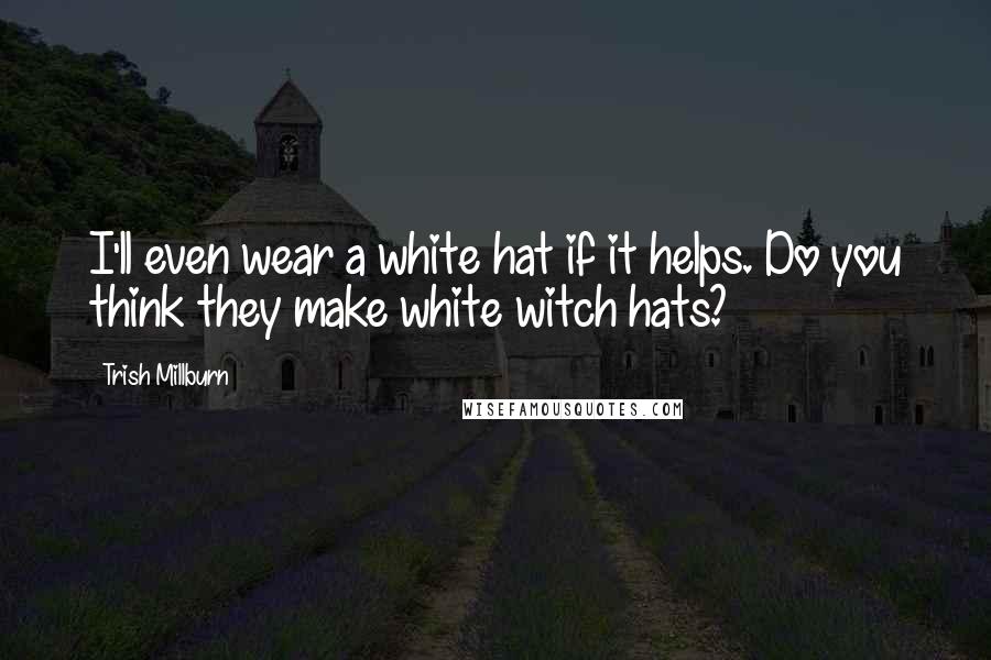 Trish Millburn Quotes: I'll even wear a white hat if it helps. Do you think they make white witch hats?