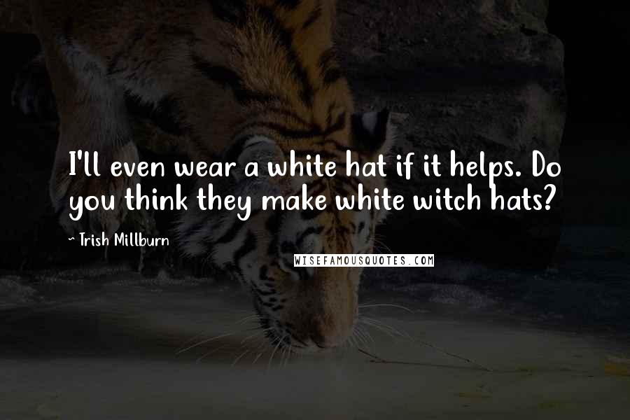 Trish Millburn Quotes: I'll even wear a white hat if it helps. Do you think they make white witch hats?