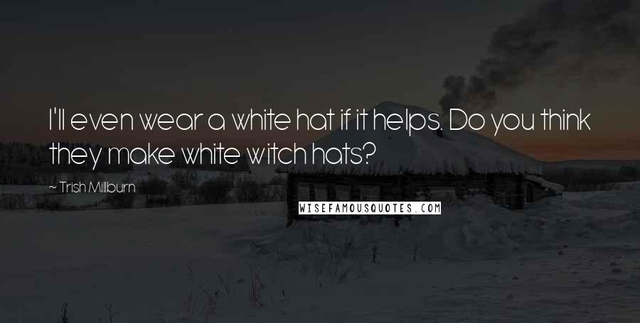 Trish Millburn Quotes: I'll even wear a white hat if it helps. Do you think they make white witch hats?