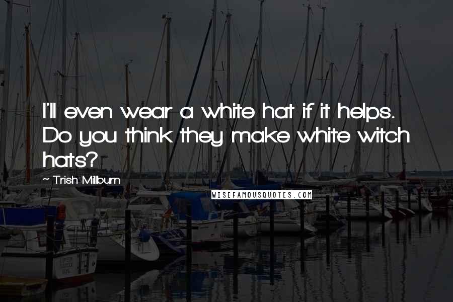 Trish Millburn Quotes: I'll even wear a white hat if it helps. Do you think they make white witch hats?