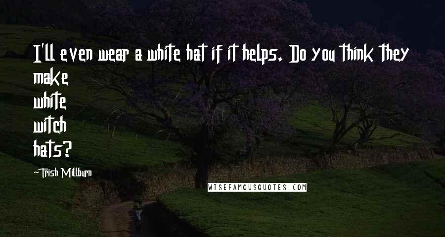 Trish Millburn Quotes: I'll even wear a white hat if it helps. Do you think they make white witch hats?