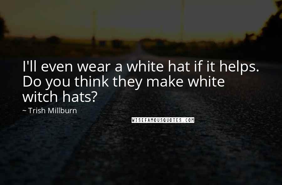 Trish Millburn Quotes: I'll even wear a white hat if it helps. Do you think they make white witch hats?