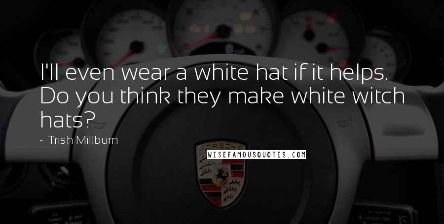 Trish Millburn Quotes: I'll even wear a white hat if it helps. Do you think they make white witch hats?