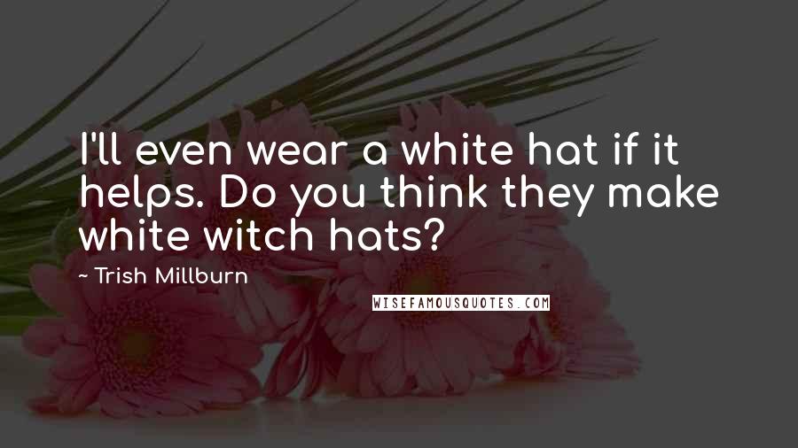 Trish Millburn Quotes: I'll even wear a white hat if it helps. Do you think they make white witch hats?
