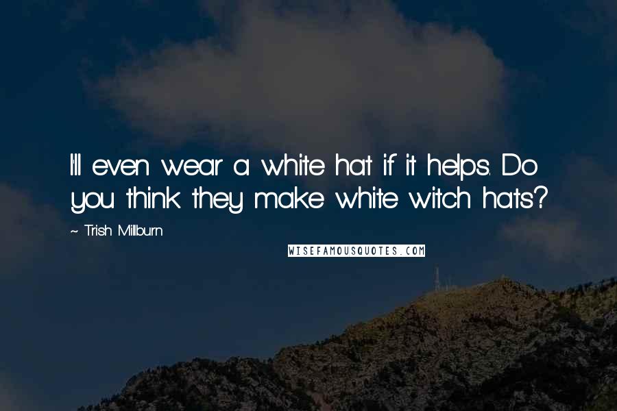 Trish Millburn Quotes: I'll even wear a white hat if it helps. Do you think they make white witch hats?