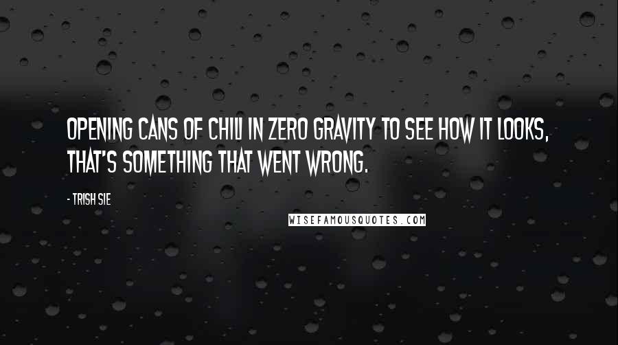 Trish Sie Quotes: Opening cans of chili in zero gravity to see how it looks, that's something that went wrong.