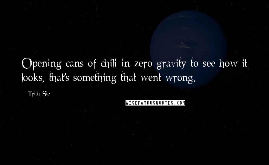 Trish Sie Quotes: Opening cans of chili in zero gravity to see how it looks, that's something that went wrong.