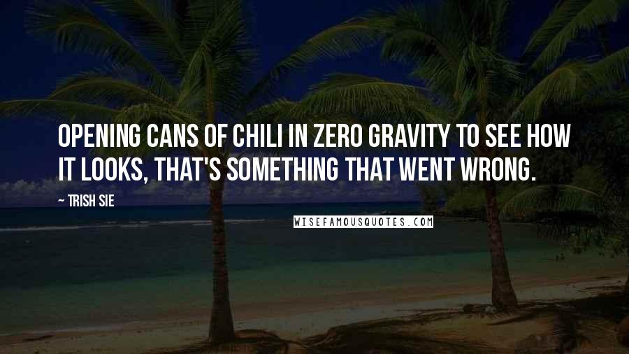 Trish Sie Quotes: Opening cans of chili in zero gravity to see how it looks, that's something that went wrong.