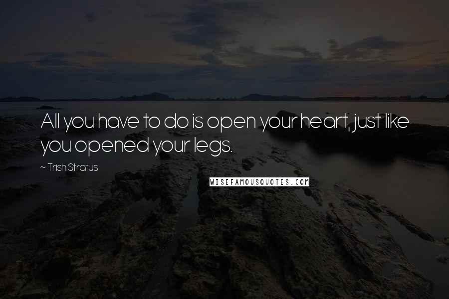 Trish Stratus Quotes: All you have to do is open your heart, just like you opened your legs.