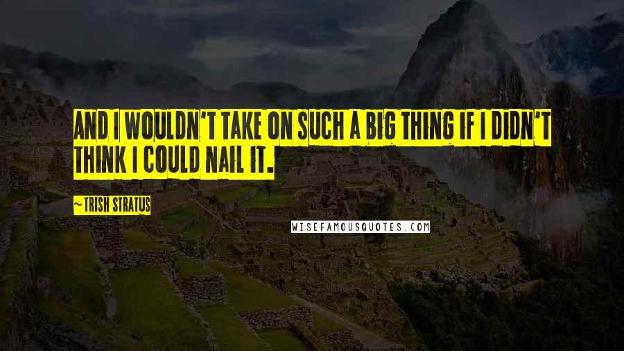 Trish Stratus Quotes: And I wouldn't take on such a big thing if I didn't think I could nail it.