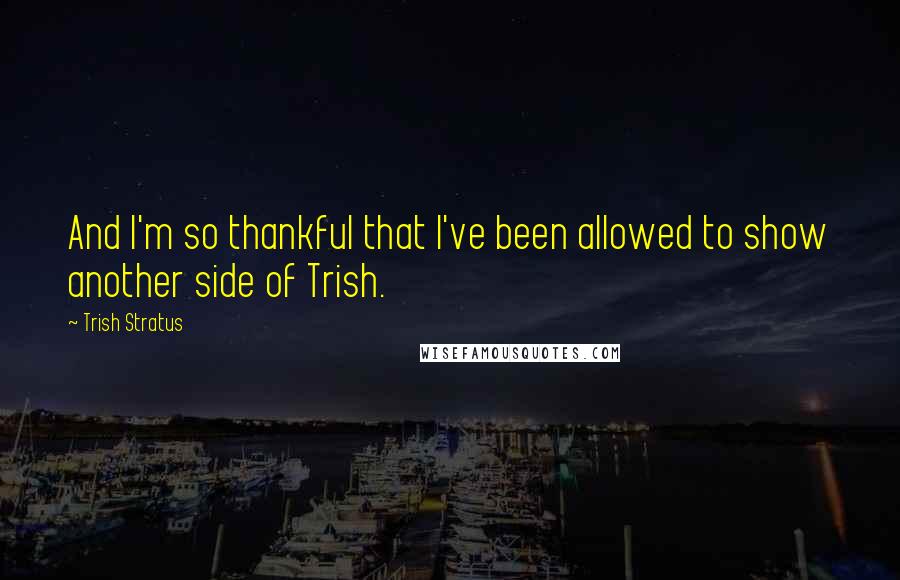 Trish Stratus Quotes: And I'm so thankful that I've been allowed to show another side of Trish.
