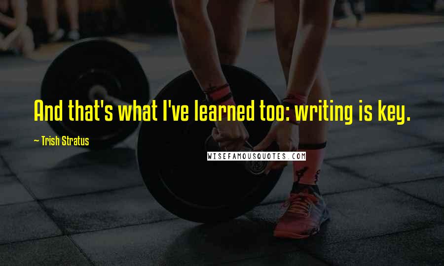 Trish Stratus Quotes: And that's what I've learned too: writing is key.