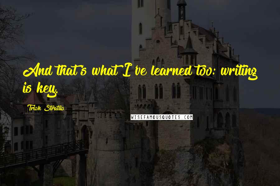 Trish Stratus Quotes: And that's what I've learned too: writing is key.