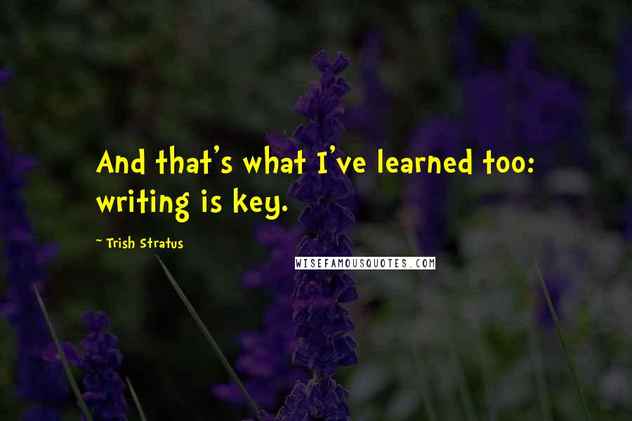 Trish Stratus Quotes: And that's what I've learned too: writing is key.