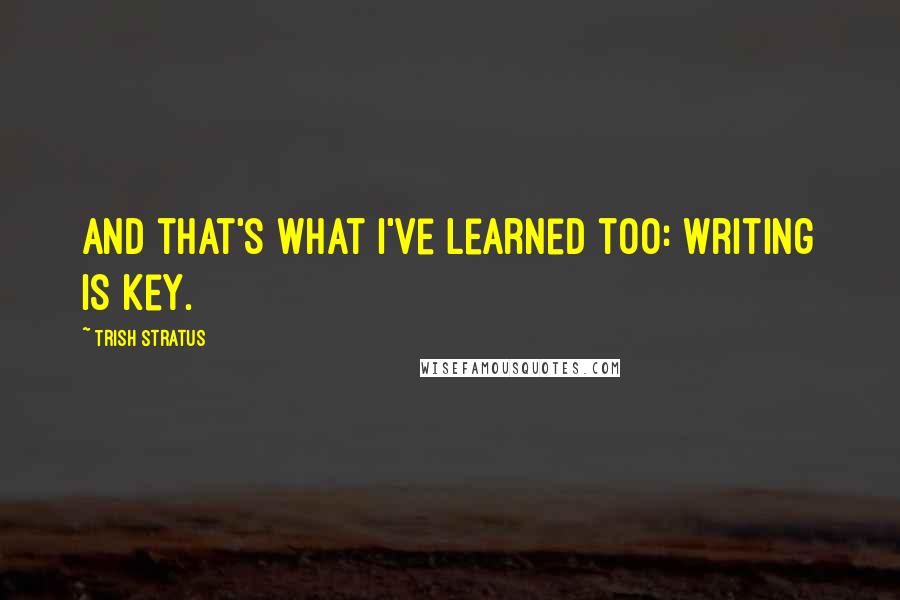 Trish Stratus Quotes: And that's what I've learned too: writing is key.