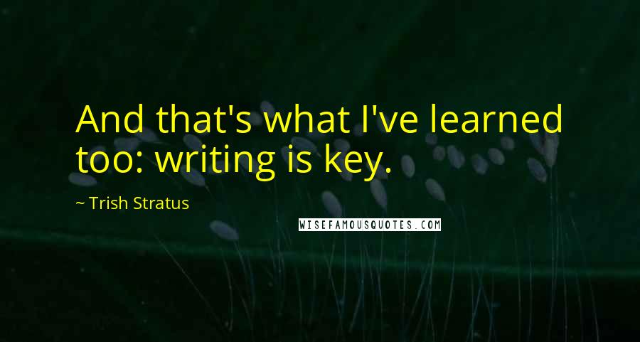 Trish Stratus Quotes: And that's what I've learned too: writing is key.