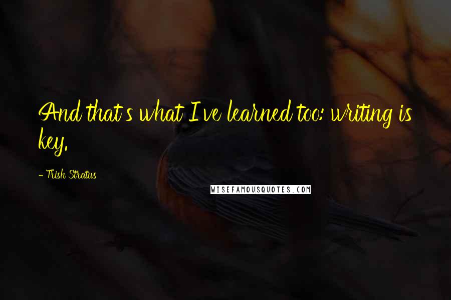 Trish Stratus Quotes: And that's what I've learned too: writing is key.