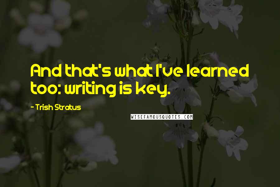 Trish Stratus Quotes: And that's what I've learned too: writing is key.