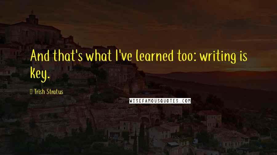 Trish Stratus Quotes: And that's what I've learned too: writing is key.