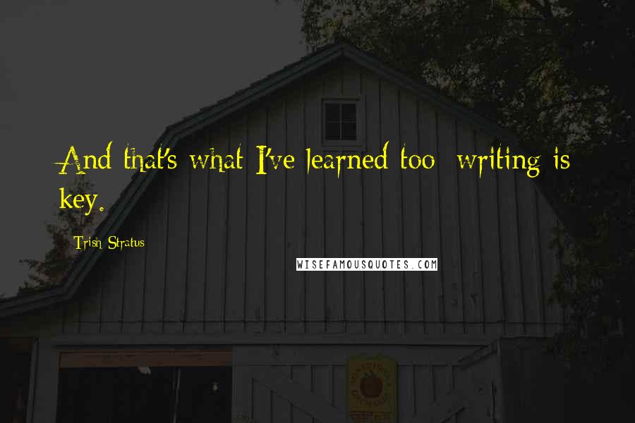 Trish Stratus Quotes: And that's what I've learned too: writing is key.