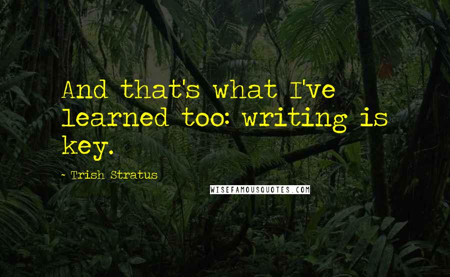 Trish Stratus Quotes: And that's what I've learned too: writing is key.