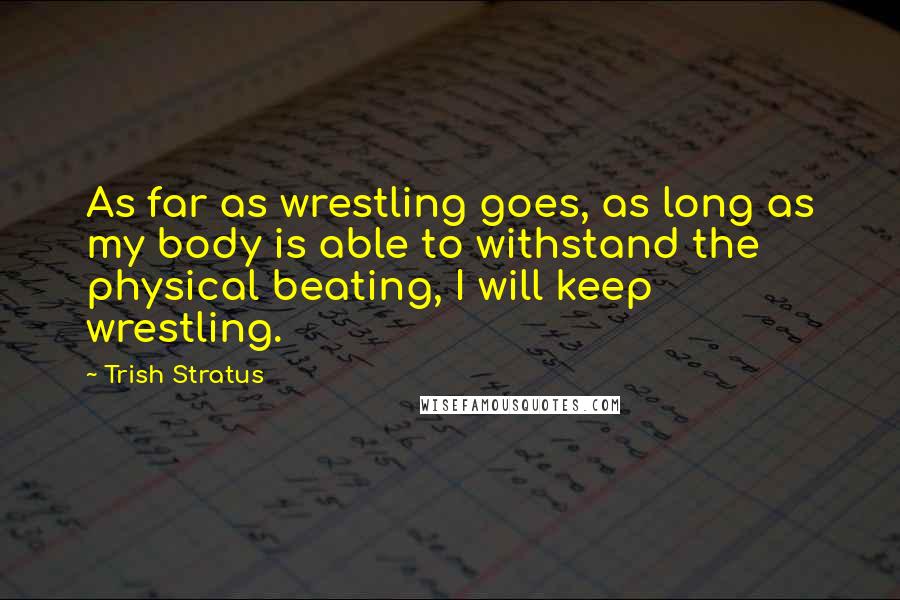 Trish Stratus Quotes: As far as wrestling goes, as long as my body is able to withstand the physical beating, I will keep wrestling.