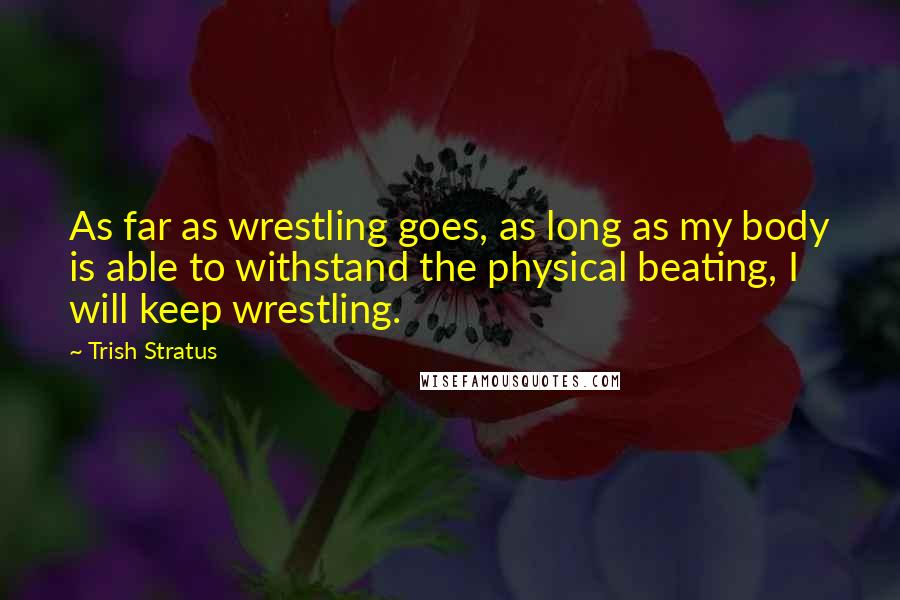 Trish Stratus Quotes: As far as wrestling goes, as long as my body is able to withstand the physical beating, I will keep wrestling.