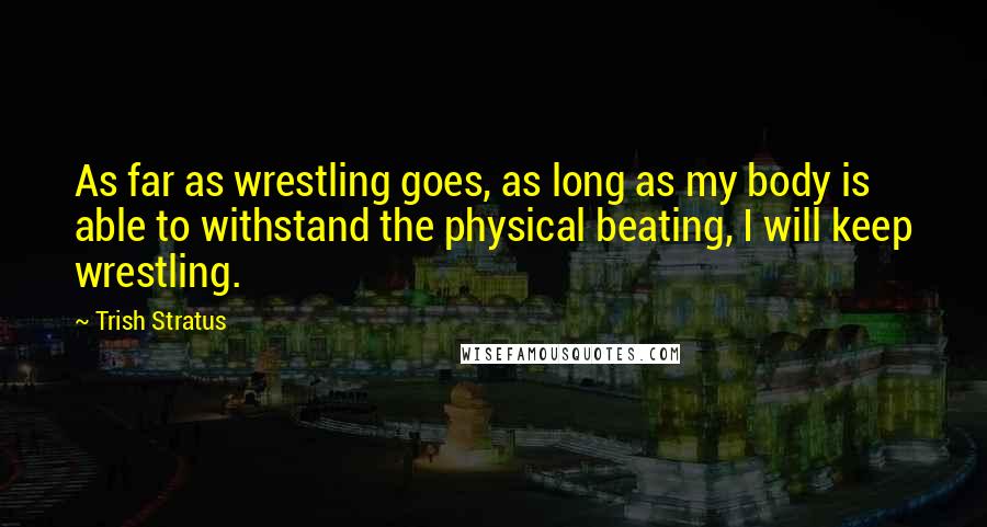 Trish Stratus Quotes: As far as wrestling goes, as long as my body is able to withstand the physical beating, I will keep wrestling.