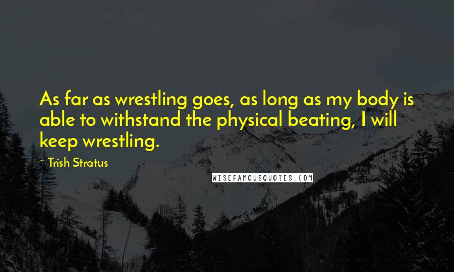 Trish Stratus Quotes: As far as wrestling goes, as long as my body is able to withstand the physical beating, I will keep wrestling.