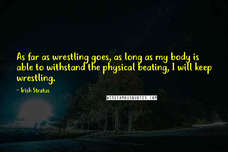 Trish Stratus Quotes: As far as wrestling goes, as long as my body is able to withstand the physical beating, I will keep wrestling.