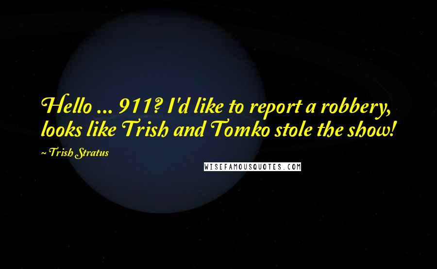Trish Stratus Quotes: Hello ... 911? I'd like to report a robbery, looks like Trish and Tomko stole the show!