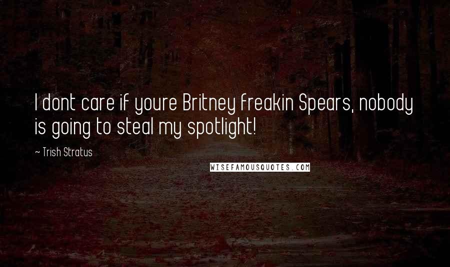 Trish Stratus Quotes: I dont care if youre Britney freakin Spears, nobody is going to steal my spotlight!