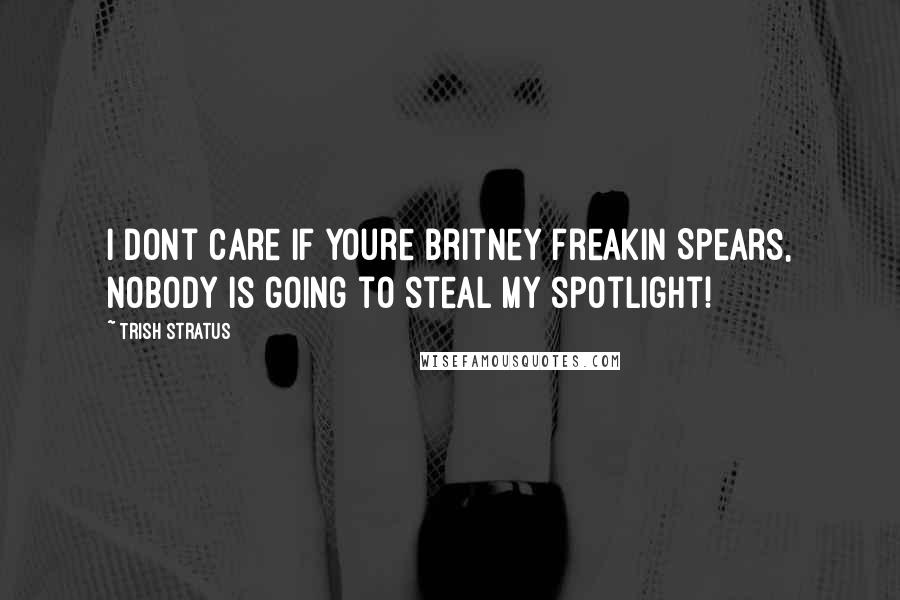 Trish Stratus Quotes: I dont care if youre Britney freakin Spears, nobody is going to steal my spotlight!
